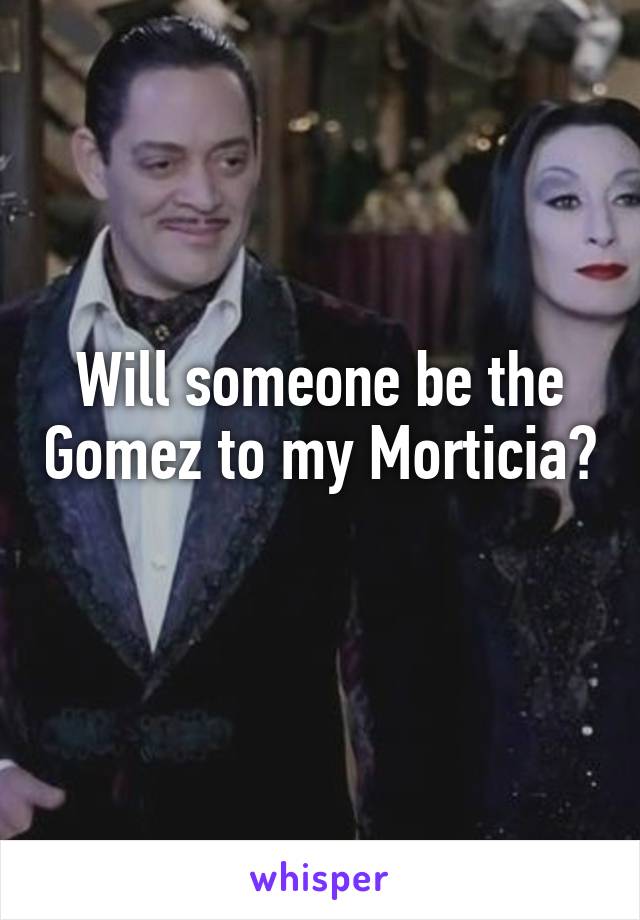 Will someone be the Gomez to my Morticia? 