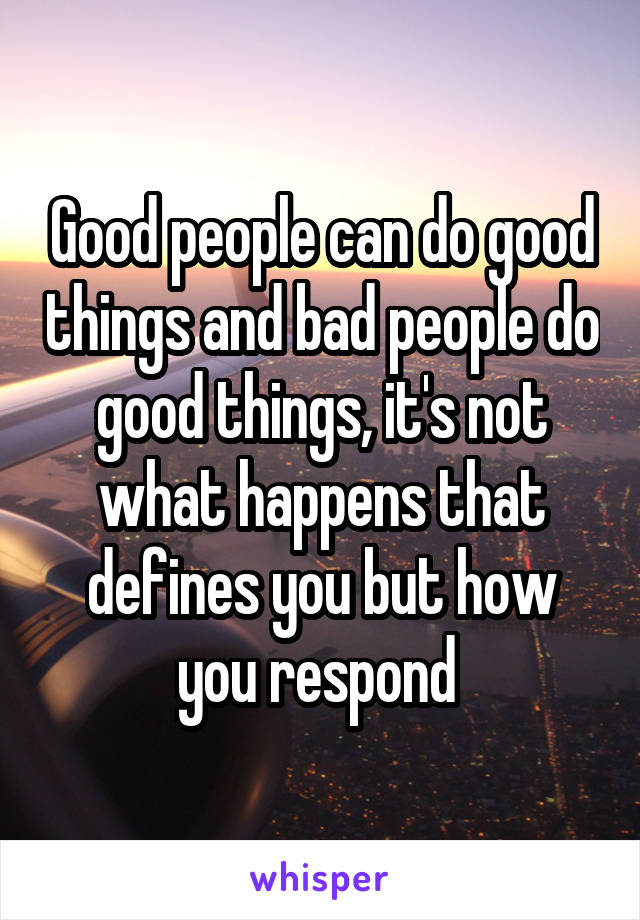Good people can do good things and bad people do good things, it's not what happens that defines you but how you respond 
