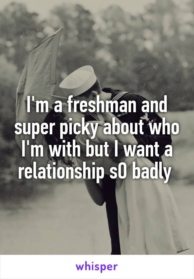 I'm a freshman and super picky about who I'm with but I want a relationship sO badly 