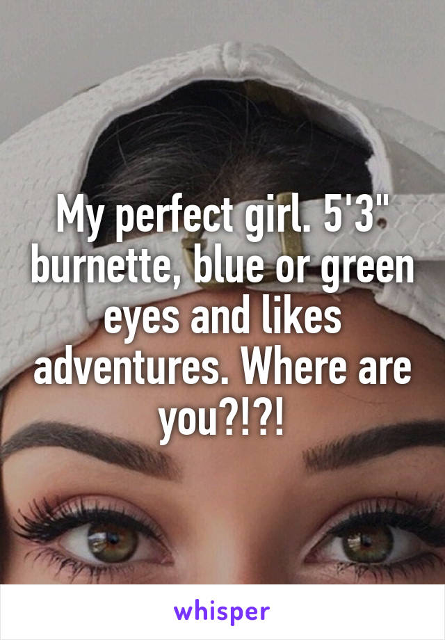 My perfect girl. 5'3" burnette, blue or green eyes and likes adventures. Where are you?!?!