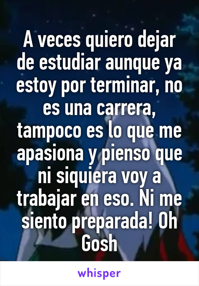 A veces quiero dejar de estudiar aunque ya estoy por terminar, no es una carrera, tampoco es lo que me apasiona y pienso que ni siquiera voy a trabajar en eso. Ni me siento preparada! Oh Gosh