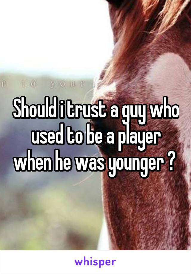 Should i trust a guy who used to be a player when he was younger ? 