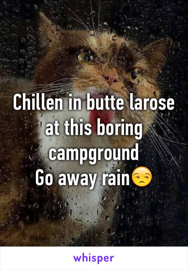 Chillen in butte larose at this boring campground 
Go away rain😒