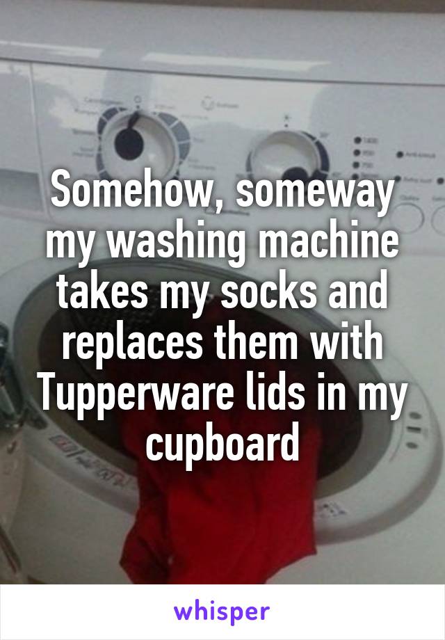 Somehow, someway my washing machine takes my socks and replaces them with Tupperware lids in my cupboard