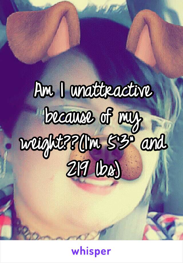 Am I unattractive because of my weight??(I'm 5'3" and 219 lbs)