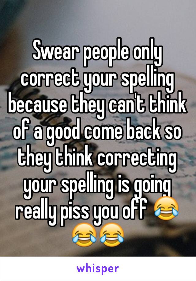 Swear people only correct your spelling because they can't think of a good come back so they think correcting your spelling is going really piss you off 😂😂😂