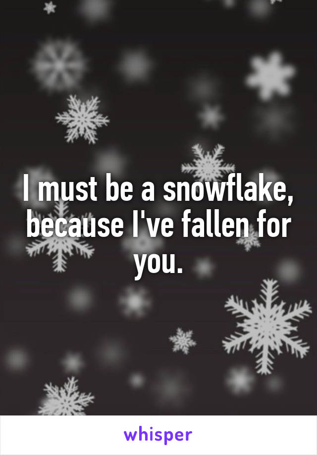 I must be a snowflake, because I've fallen for you.