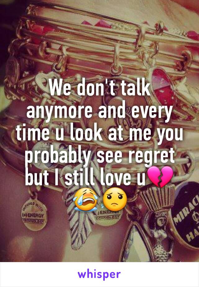 We don't talk anymore and every time u look at me you probably see regret but I still love u💔😭😟