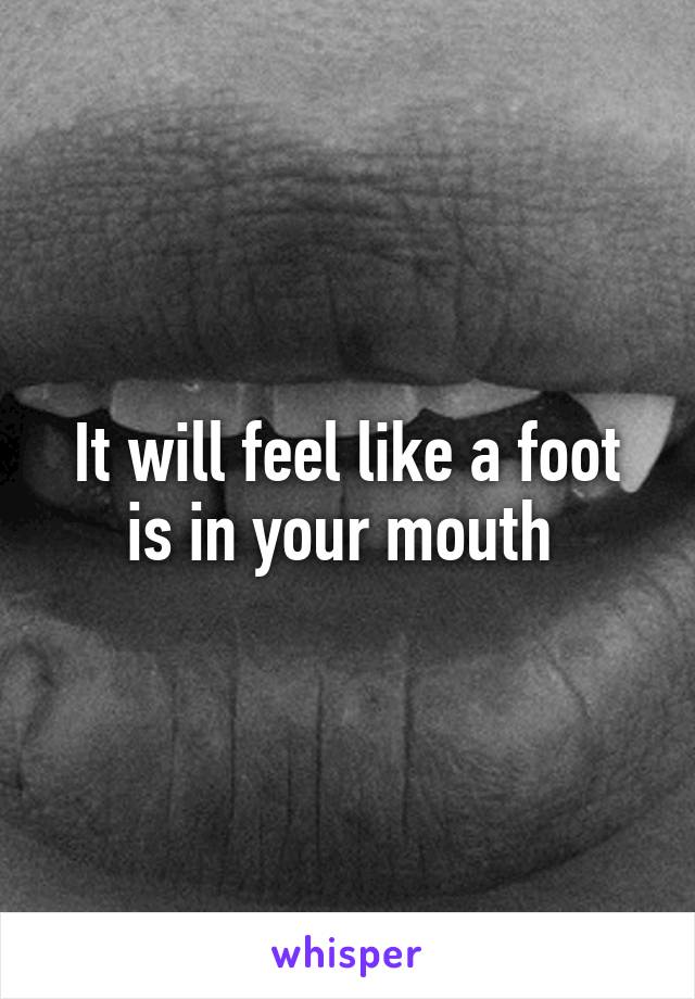 It will feel like a foot is in your mouth 