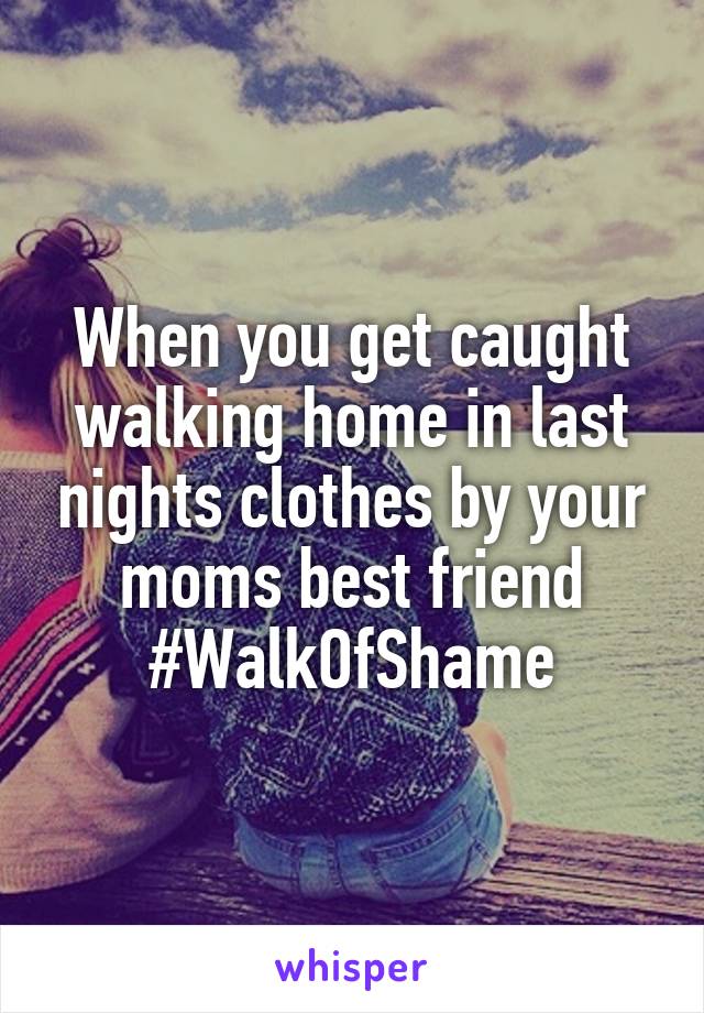 When you get caught walking home in last nights clothes by your moms best friend
#WalkOfShame