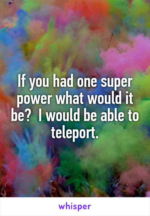 If you had one super power what would it be?  I would be able to teleport.