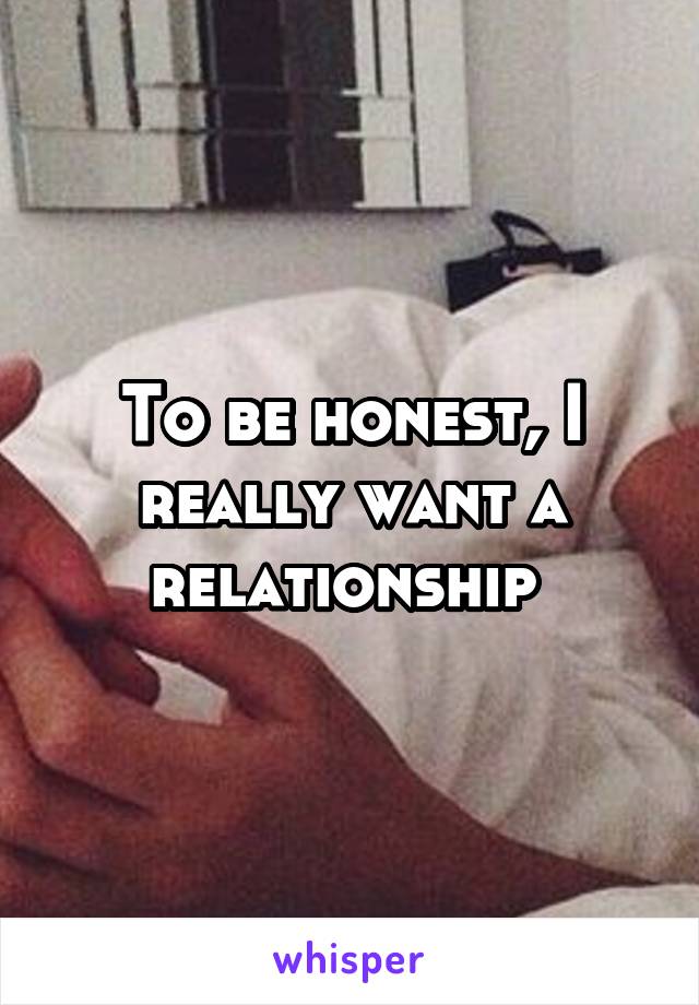 To be honest, I really want a relationship 