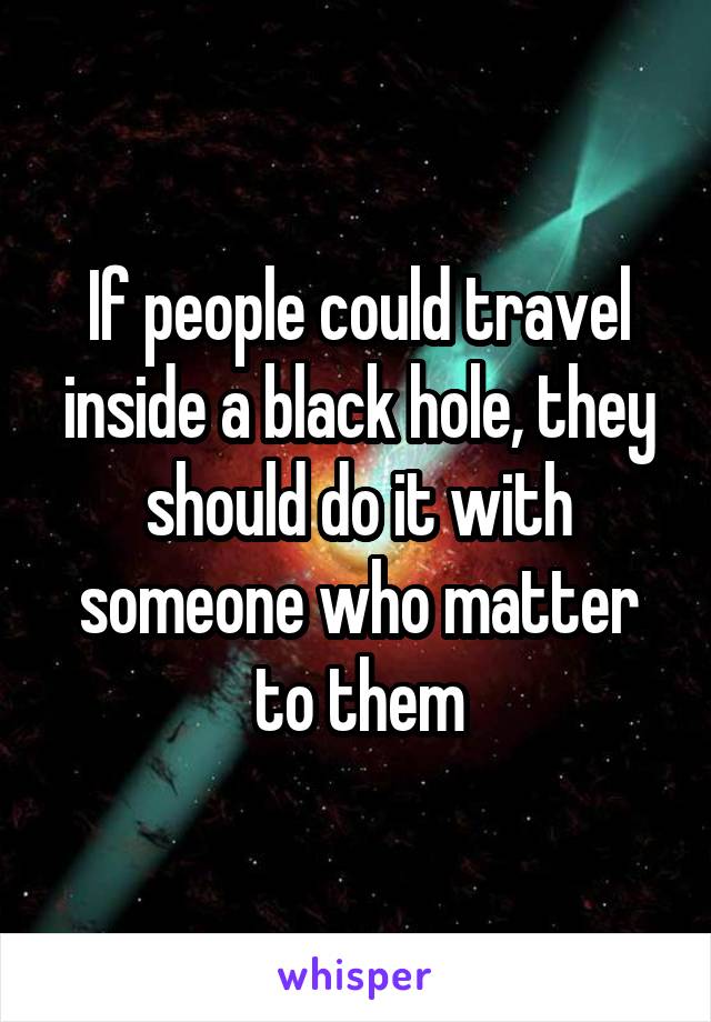If people could travel inside a black hole, they should do it with someone who matter to them