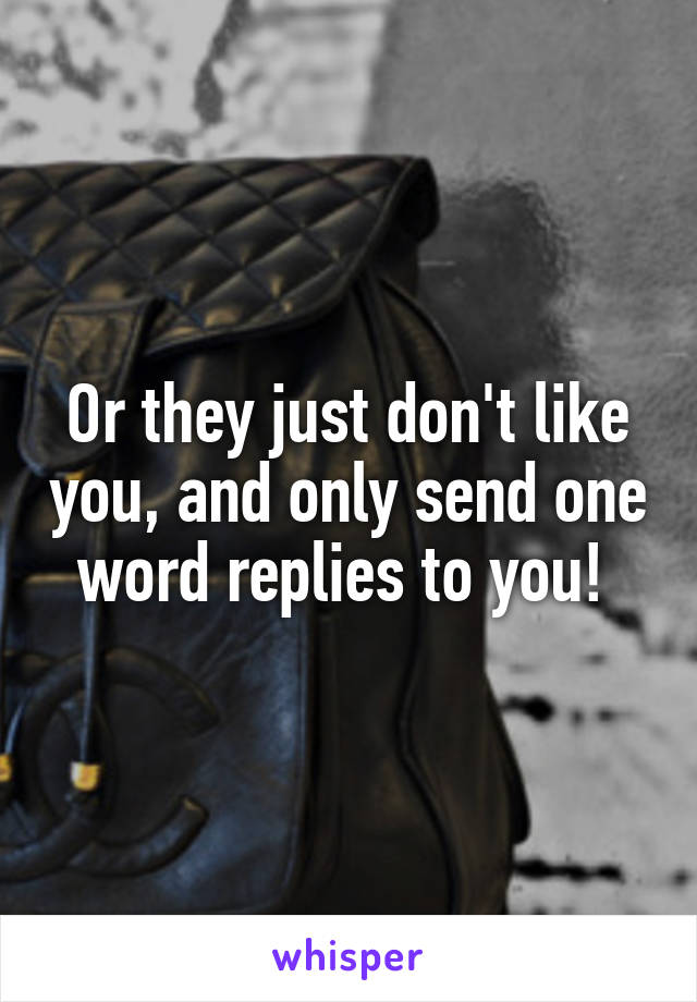 Or they just don't like you, and only send one word replies to you! 