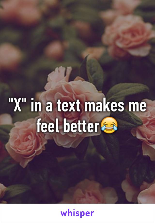 "X" in a text makes me feel better😂