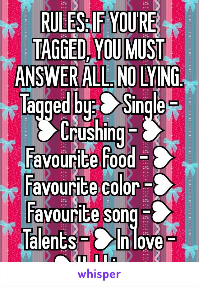 RULES: IF YOU'RE TAGGED, YOU MUST ANSWER ALL. NO LYING. Tagged by: ❥ Single - ❥ Crushing - ❥ Favourite food - ❥ Favourite color -❥ Favourite song -❥ Talents - ❥ In love - ❥ Hobbies...