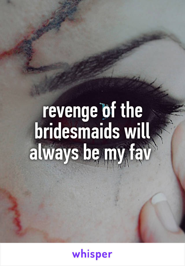 revenge of the bridesmaids will always be my fav 