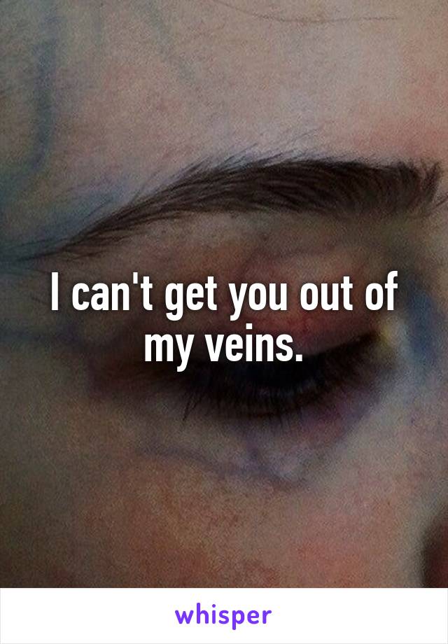 I can't get you out of my veins.