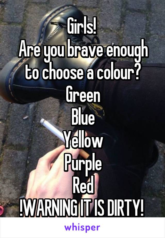 Girls! 
Are you brave enough to choose a colour?
Green
Blue
Yellow
Purple
Red
!WARNING IT IS DIRTY! 