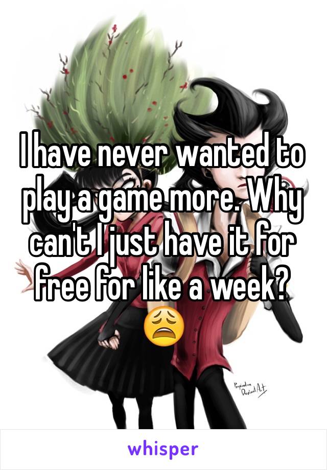 I have never wanted to play a game more. Why can't I just have it for free for like a week? 😩