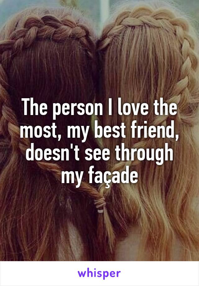 The person I love the most, my best friend, doesn't see through my façade