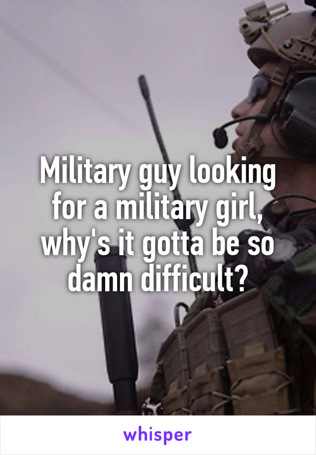 Military guy looking for a military girl, why's it gotta be so damn difficult?