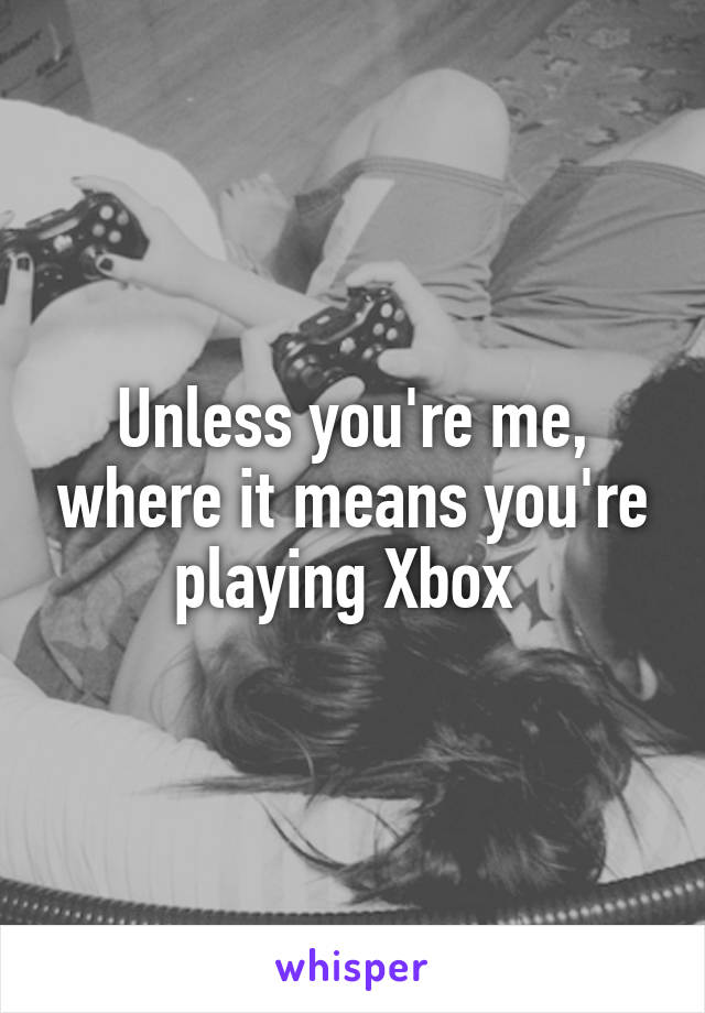 Unless you're me, where it means you're playing Xbox 