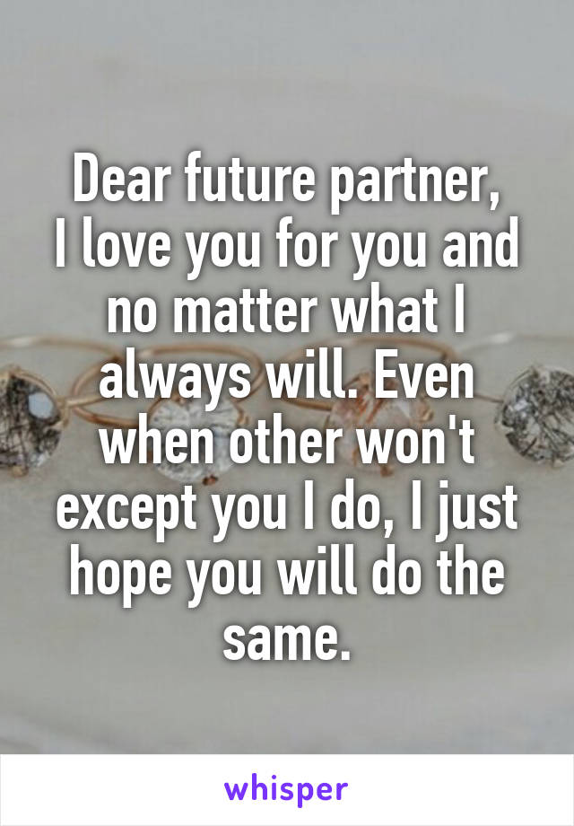 Dear future partner,
I love you for you and no matter what I always will. Even when other won't except you I do, I just hope you will do the same.