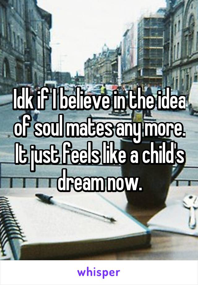 Idk if I believe in the idea of soul mates any more. It just feels like a child's dream now.