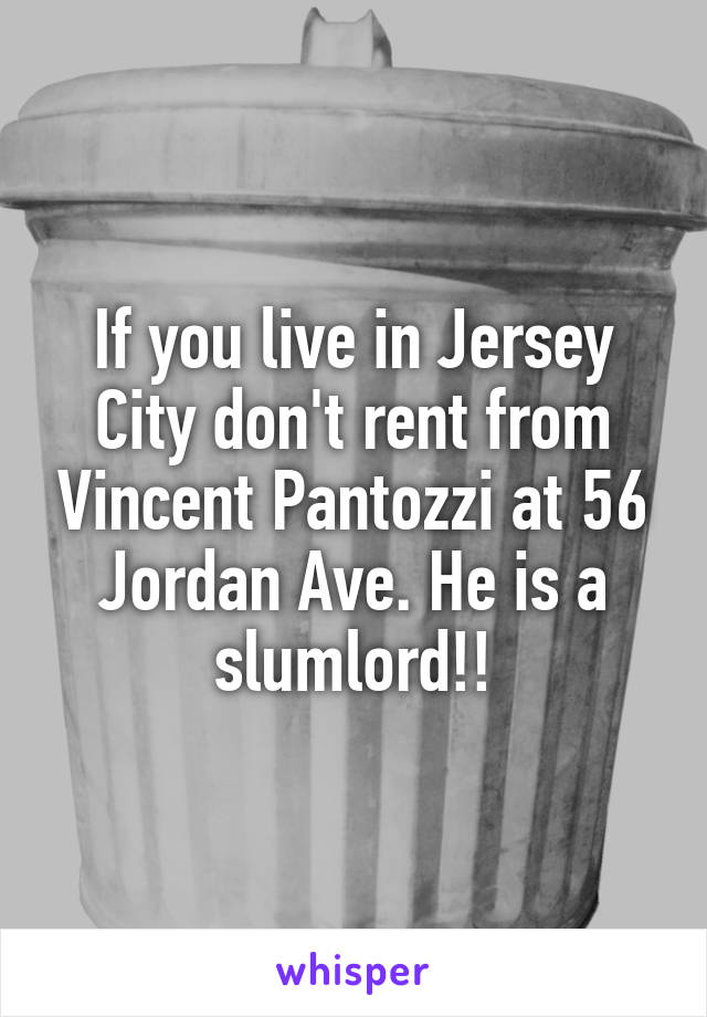 If you live in Jersey City don't rent from Vincent Pantozzi at 56 Jordan Ave. He is a slumlord!!