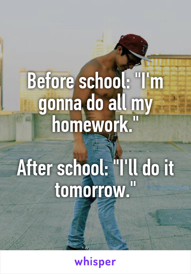 Before school: "I'm gonna do all my homework."

After school: "I'll do it tomorrow."