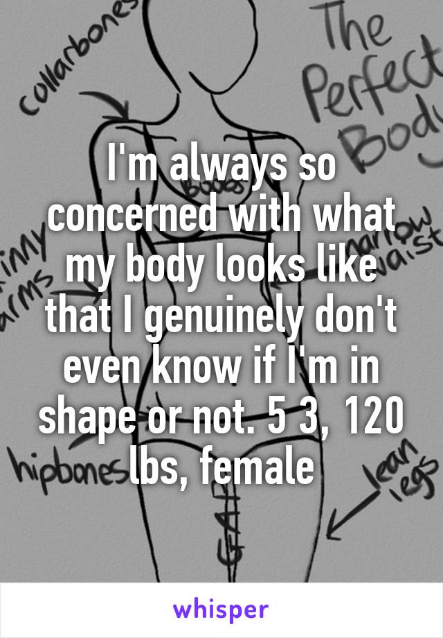 I'm always so concerned with what my body looks like that I genuinely don't even know if I'm in shape or not. 5 3, 120 lbs, female