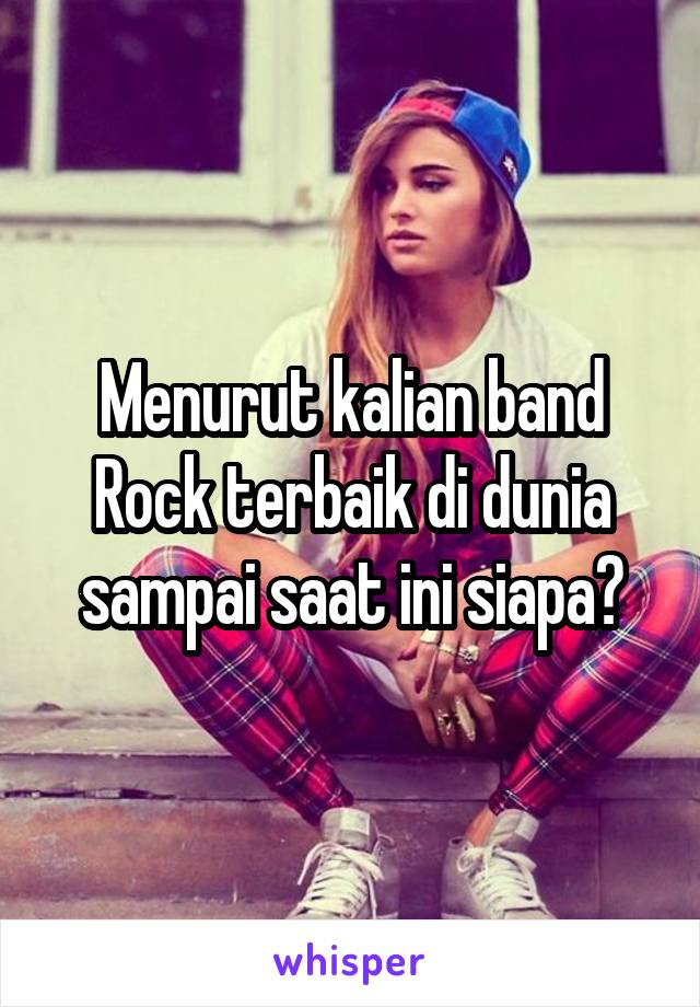 Menurut kalian band Rock terbaik di dunia sampai saat ini siapa?