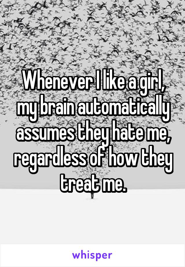 Whenever I like a girl, my brain automatically assumes they hate me, regardless of how they treat me.