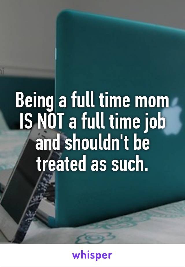 Being a full time mom IS NOT a full time job and shouldn't be treated as such.