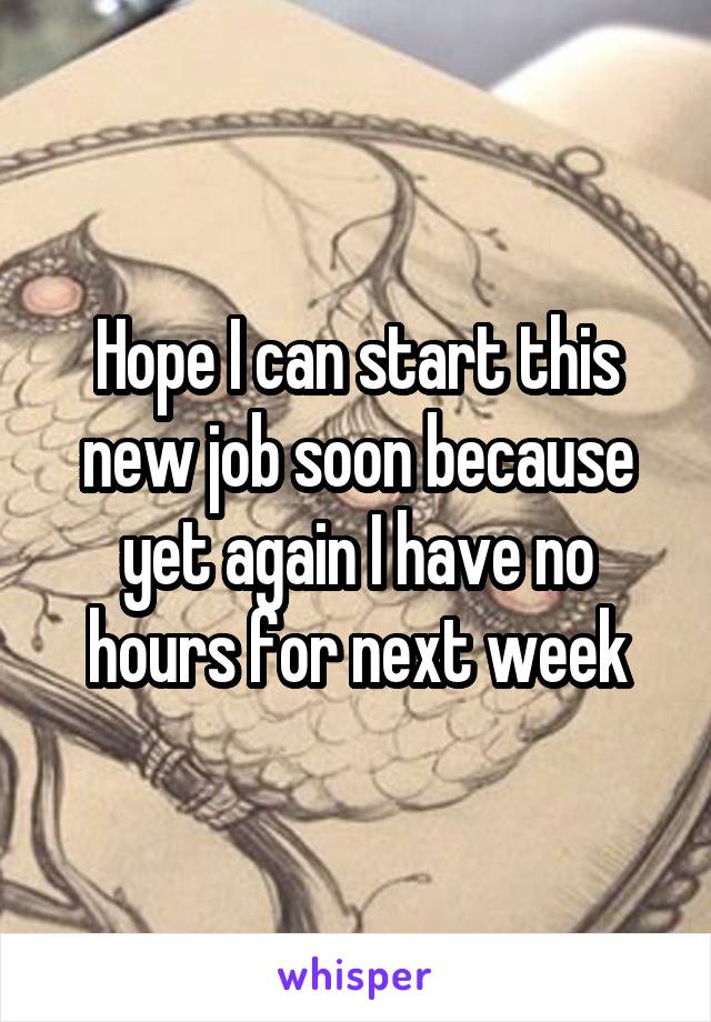 Hope I can start this new job soon because yet again I have no hours for next week