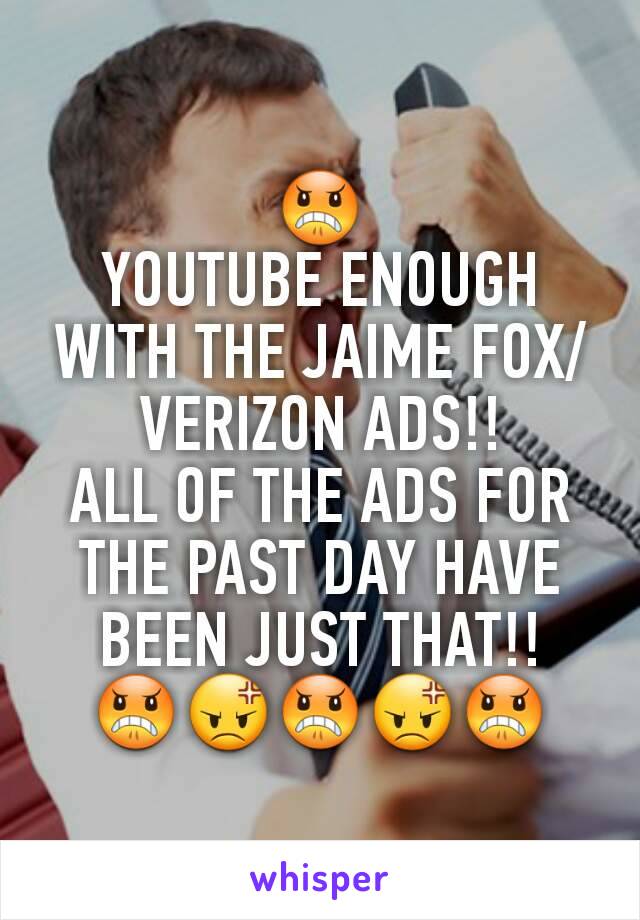 😠
YOUTUBE ENOUGH WITH THE JAIME FOX/VERIZON ADS!!
ALL OF THE ADS FOR THE PAST DAY HAVE BEEN JUST THAT!!
😠😡😠😡😠