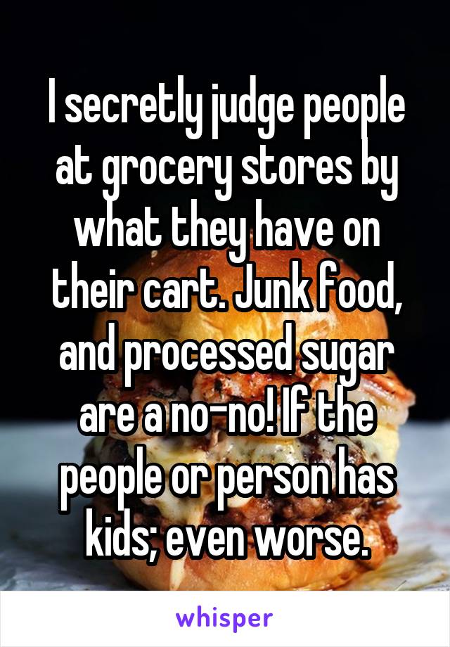 I secretly judge people at grocery stores by what they have on their cart. Junk food, and processed sugar are a no-no! If the people or person has kids; even worse.