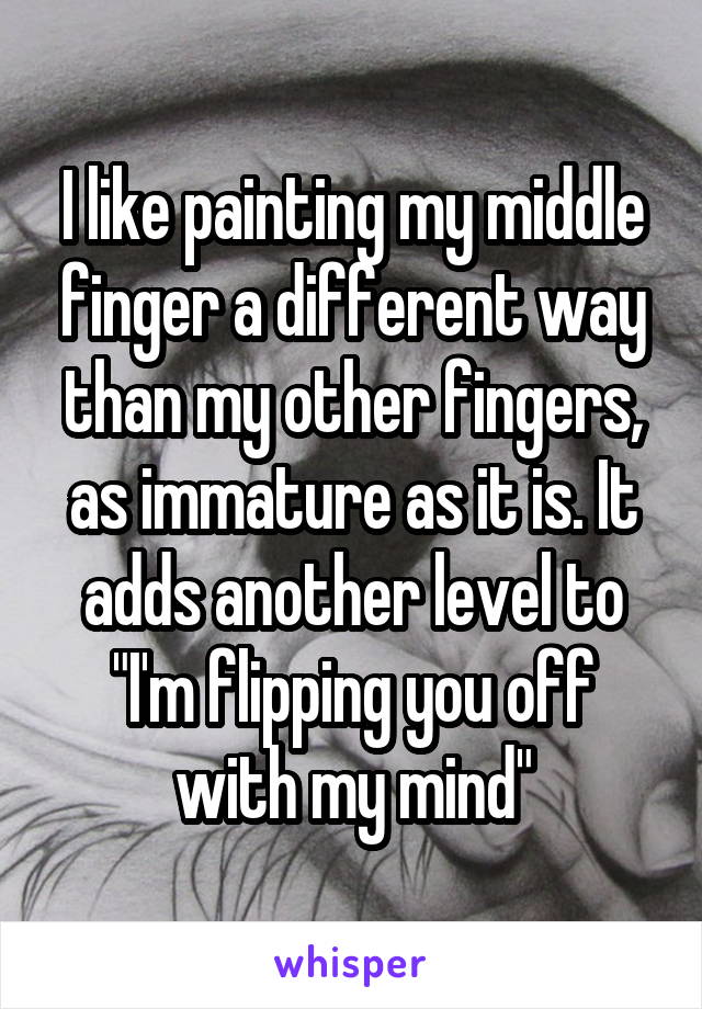 I like painting my middle finger a different way than my other fingers, as immature as it is. It adds another level to "I'm flipping you off with my mind"