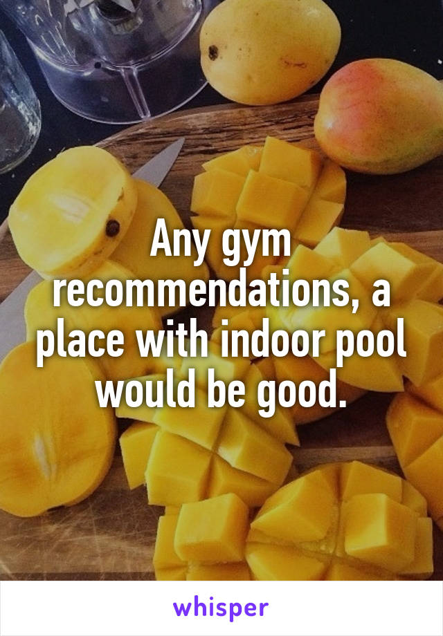 Any gym recommendations, a place with indoor pool would be good.