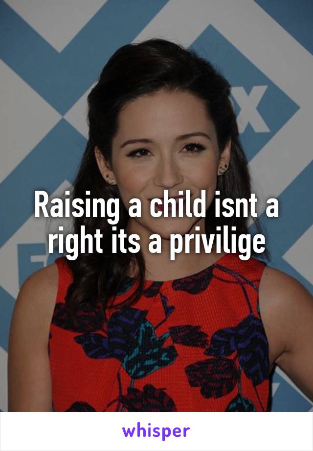 Raising a child isnt a right its a privilige
