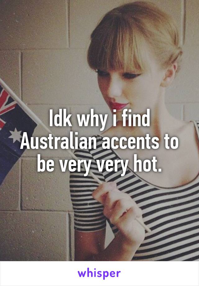 Idk why i find Australian accents to be very very hot.
