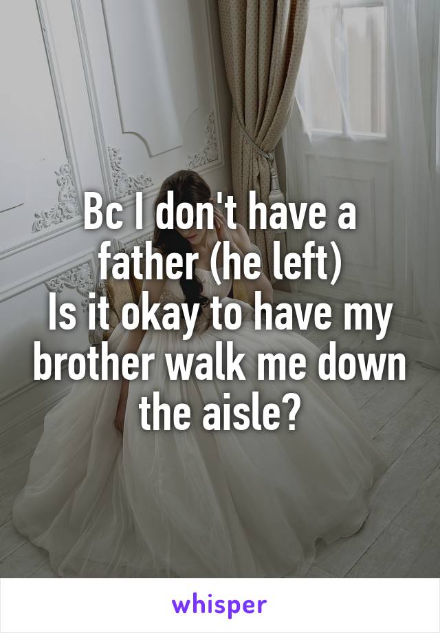 Bc I don't have a father (he left)
Is it okay to have my brother walk me down the aisle?