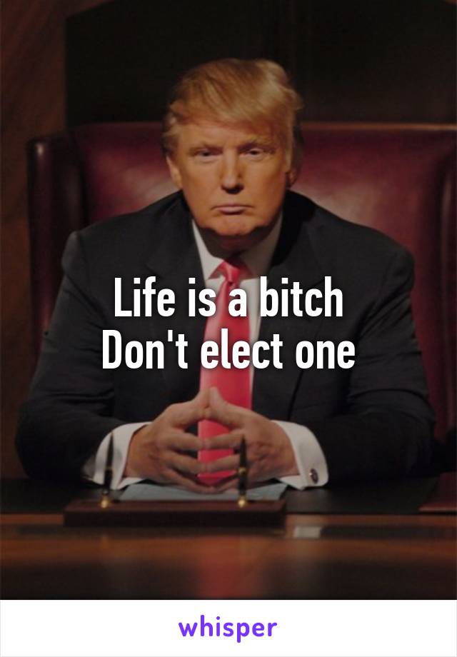 Life is a bitch
Don't elect one