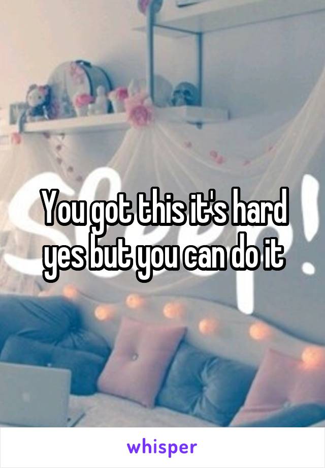 You got this it's hard yes but you can do it