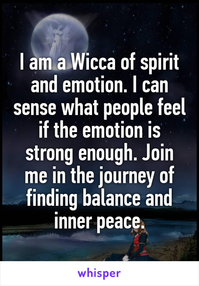 I am a Wicca of spirit and emotion. I can sense what people feel if the emotion is strong enough. Join me in the journey of finding balance and inner peace.
