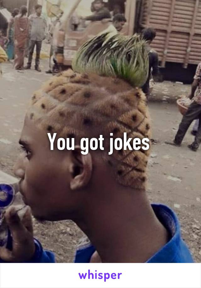 You got jokes 