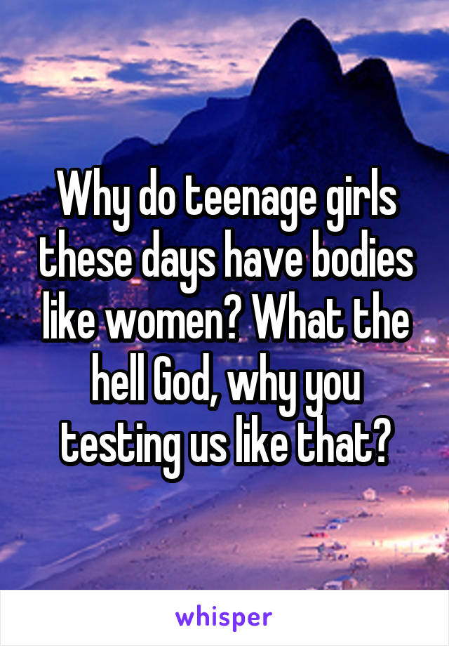 Why do teenage girls these days have bodies like women? What the hell God, why you testing us like that?