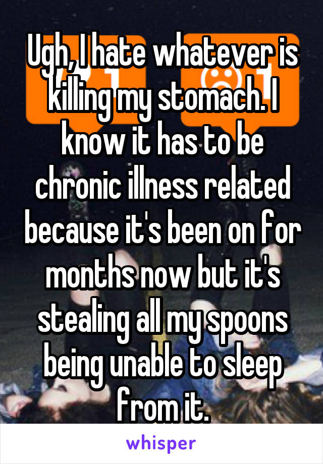 Ugh, I hate whatever is killing my stomach. I know it has to be chronic illness related because it's been on for months now but it's stealing all my spoons being unable to sleep from it.