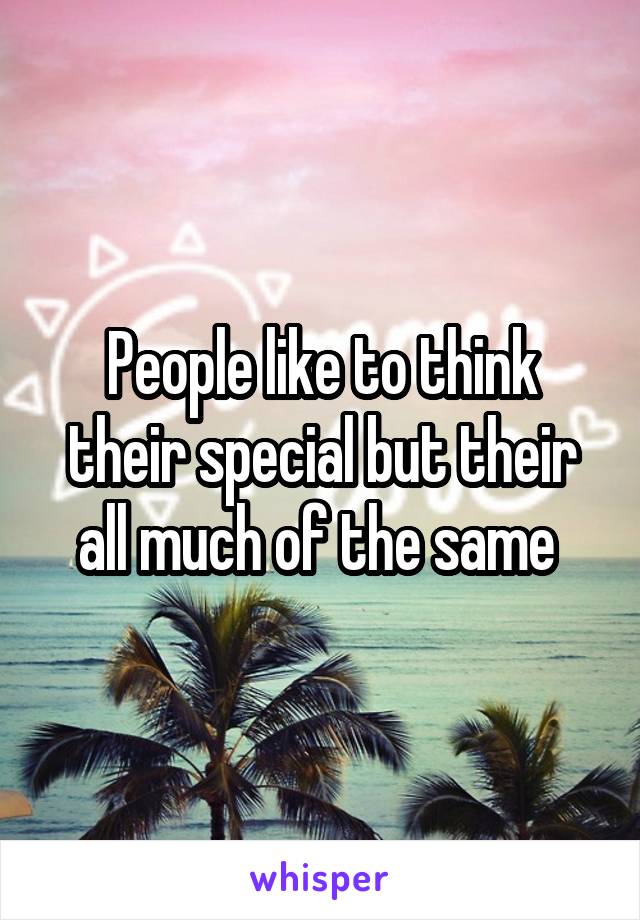 People like to think their special but their all much of the same 